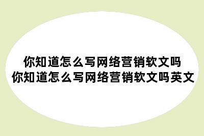 你知道怎么写网络营销软文吗 你知道怎么写网络营销软文吗英文